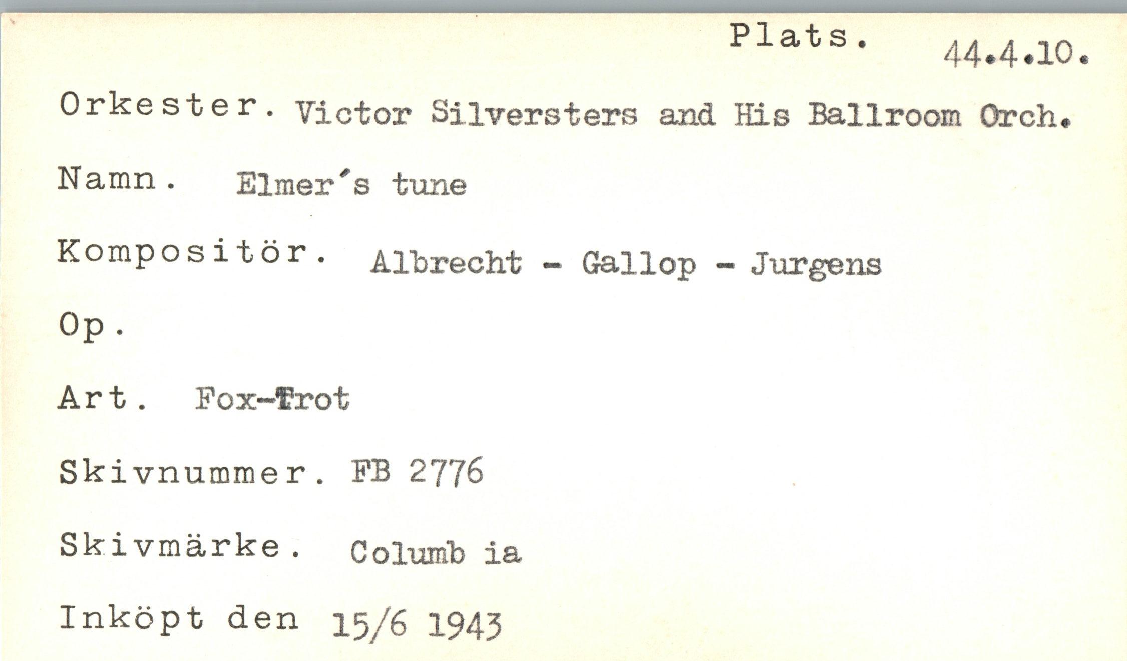  ﻿Plat s.
44.4.10.
Orkester, victor Silversters and His Ballroom Orch. Namn . Elmer's tune
Kompositör. Albrecht - Gallop - Jurgens
Op.
Art. Pox-frot Skivnummer. FB 2776 Skivmärke. Columbia Inköpt den 15/6 1943